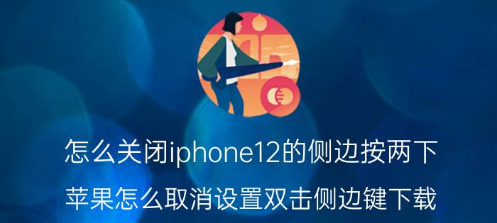 怎么关闭iphone12的侧边按两下 苹果怎么取消设置双击侧边键下载？